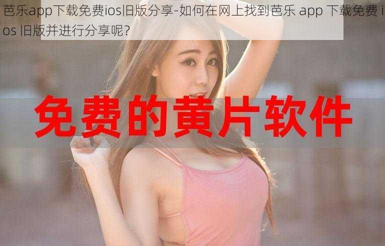 芭乐app下载免费ios旧版分享-如何在网上找到芭乐 app 下载免费 ios 旧版并进行分享呢？