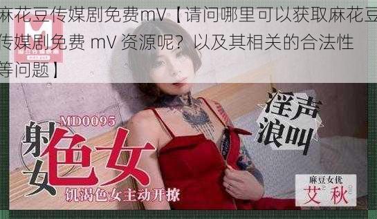 麻花豆传媒剧免费mV【请问哪里可以获取麻花豆传媒剧免费 mV 资源呢？以及其相关的合法性等问题】