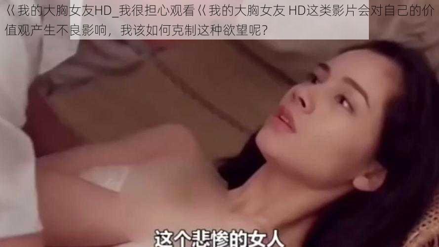 巜我的大胸女友HD_我很担心观看巜我的大胸女友 HD这类影片会对自己的价值观产生不良影响，我该如何克制这种欲望呢？