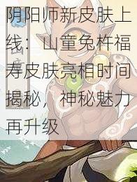 阴阳师新皮肤上线：山童兔杵福寿皮肤亮相时间揭秘，神秘魅力再升级