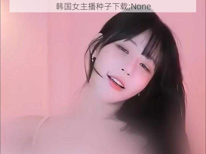 韩国女主播种子下载;None