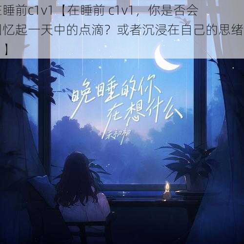 在睡前c1v1【在睡前 c1v1，你是否会回忆起一天中的点滴？或者沉浸在自己的思绪中？】