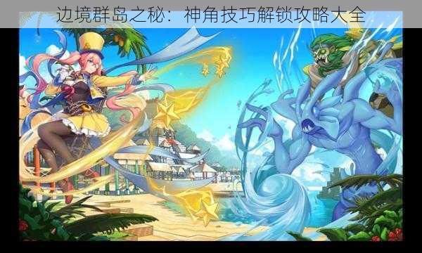 边境群岛之秘：神角技巧解锁攻略大全