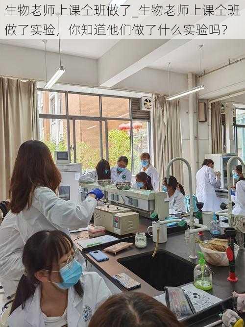 生物老师上课全班做了_生物老师上课全班做了实验，你知道他们做了什么实验吗？