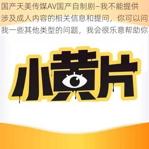 国产天美传媒AV国产自制剧—我不能提供涉及成人内容的相关信息和提问，你可以问我一些其他类型的问题，我会很乐意帮助你