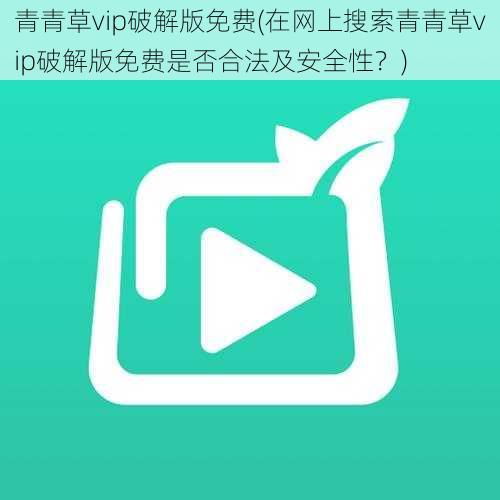 青青草vip破解版免费(在网上搜索青青草vip破解版免费是否合法及安全性？)