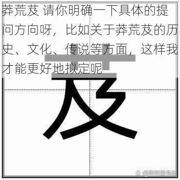 莽荒芨 请你明确一下具体的提问方向呀，比如关于莽荒芨的历史、文化、传说等方面，这样我才能更好地拟定呢