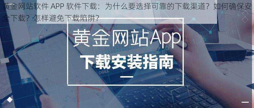 黄金网站软件 APP 软件下载：为什么要选择可靠的下载渠道？如何确保安全下载？怎样避免下载陷阱？