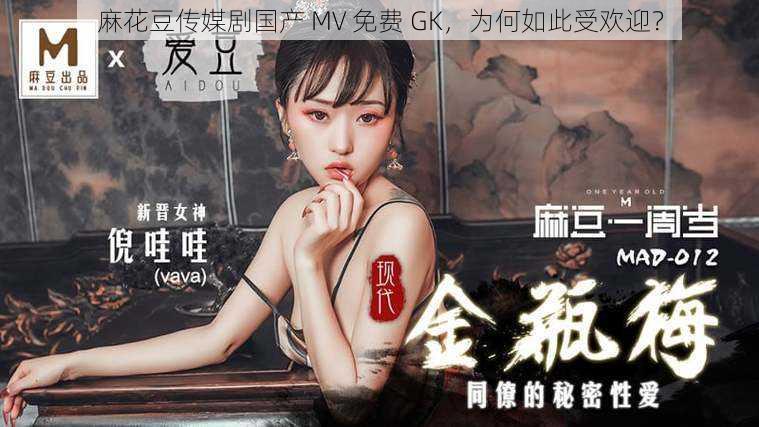 麻花豆传媒剧国产 MV 免费 GK，为何如此受欢迎？