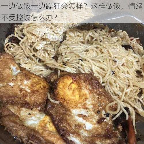 一边做饭一边躁狂会怎样？这样做饭，情绪不受控该怎么办？