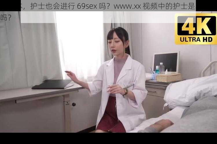 在日本，护士也会进行 69sex 吗？www.xx 视频中的护士是真实的吗？