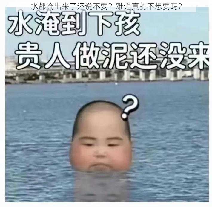 水都流出来了还说不要？难道真的不想要吗？