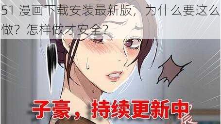 51 漫画下载安装最新版，为什么要这么做？怎样做才安全？