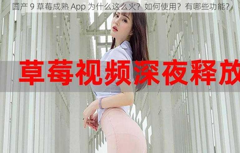 国产 9 草莓成熟 App 为什么这么火？如何使用？有哪些功能？