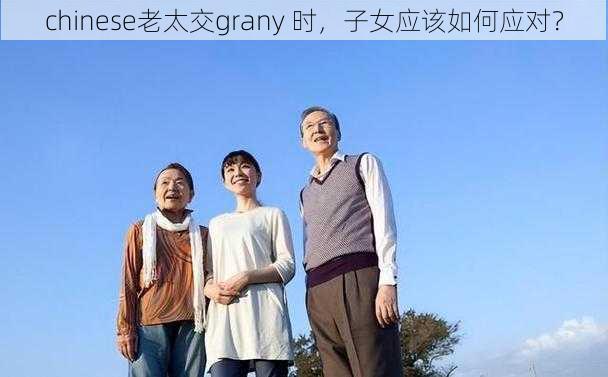 chinese老太交grany 时，子女应该如何应对？