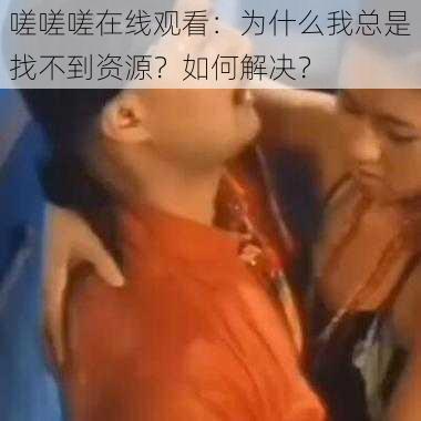 嗟嗟嗟在线观看：为什么我总是找不到资源？如何解决？