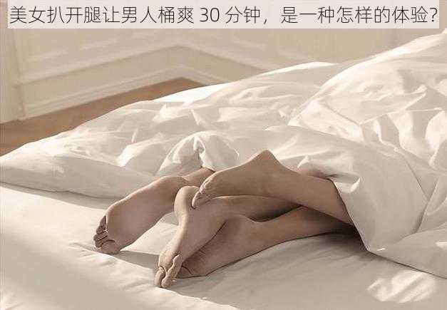 美女扒开腿让男人桶爽 30 分钟，是一种怎样的体验？