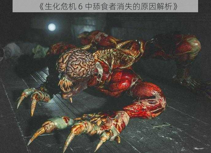 《生化危机 6 中舔食者消失的原因解析》