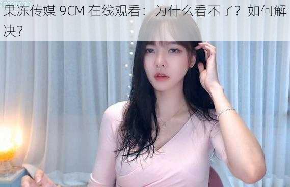 果冻传媒 9CM 在线观看：为什么看不了？如何解决？