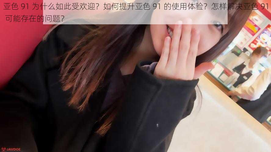 亚色 91 为什么如此受欢迎？如何提升亚色 91 的使用体验？怎样解决亚色 91 可能存在的问题？