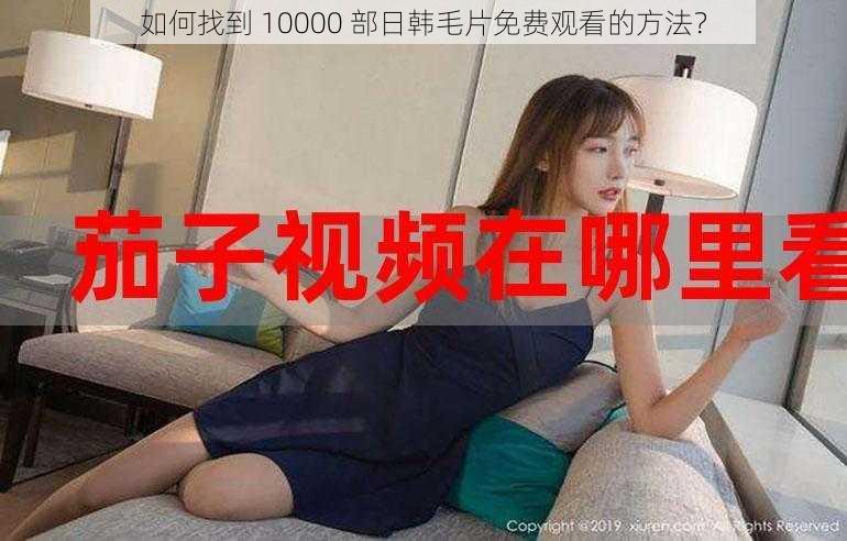 如何找到 10000 部日韩毛片免费观看的方法？