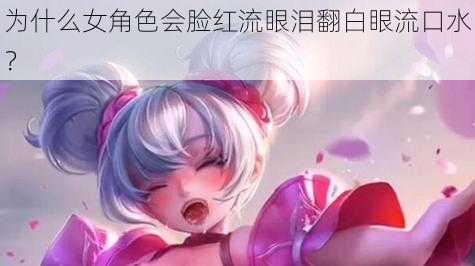 为什么女角色会脸红流眼泪翻白眼流口水？