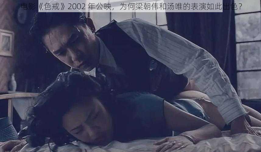 电影《色戒》2002 年公映，为何梁朝伟和汤唯的表演如此出色？