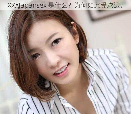 XXXJapansex 是什么？为何如此受欢迎？