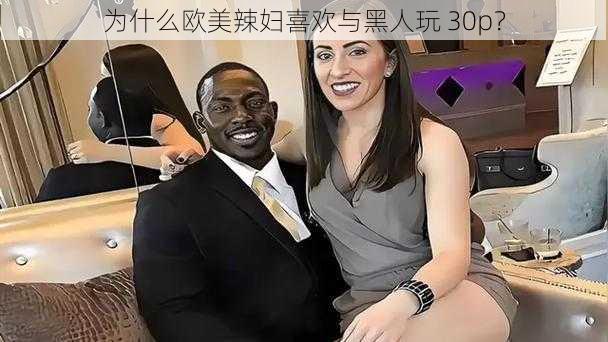 为什么欧美辣妇喜欢与黑人玩 30p？