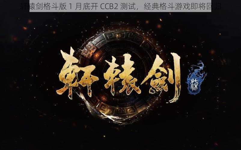 轩辕剑格斗版 1 月底开 CCB2 测试，经典格斗游戏即将回归