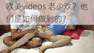 欧美videos 老少欢？他们是如何做到的？