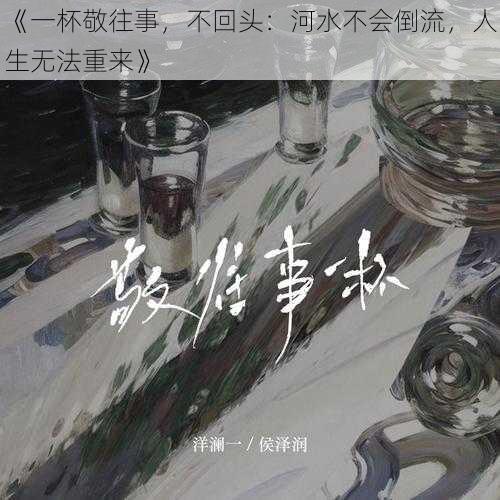 《一杯敬往事，不回头：河水不会倒流，人生无法重来》