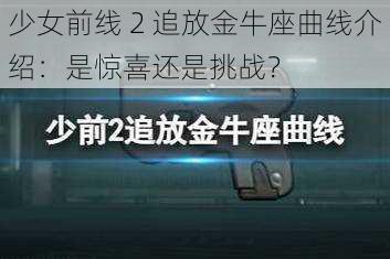 少女前线 2 追放金牛座曲线介绍：是惊喜还是挑战？