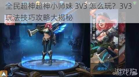 全民超神超神小师妹 3V3 怎么玩？3V3 玩法技巧攻略大揭秘